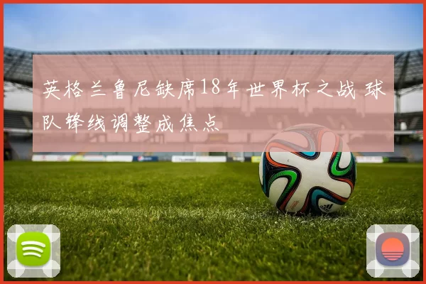 英格兰鲁尼缺席18年世界杯之战 球队锋线调整成焦点